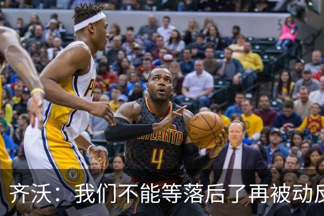 齐沃：我们不能等落后了再被动反应，必须从比赛一开始就主动出击